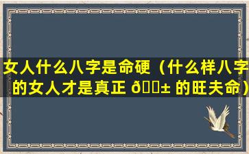 女人什么八字是命硬（什么样八字的女人才是真正 🐱 的旺夫命）